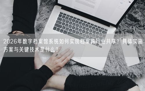 2026年数字档案馆系统如何实现档案跨行业共享？具体实施方案与关键技术是什么？