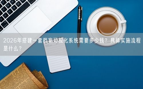 2026年搭建一套档案可视化系统需要多少钱？具体实施流程是什么？