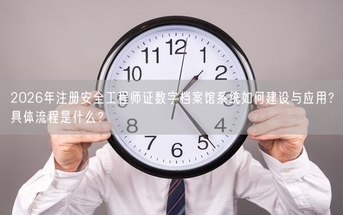 2026年注册安全工程师证数字档案馆系统如何建设与应用？具体流程是什么？