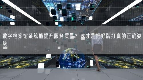 数字档案馆系统能提升服务质量？这才是把好牌打赢的正确姿势