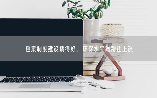 档案制度建设搞得好，环保水平蹭蹭往上涨