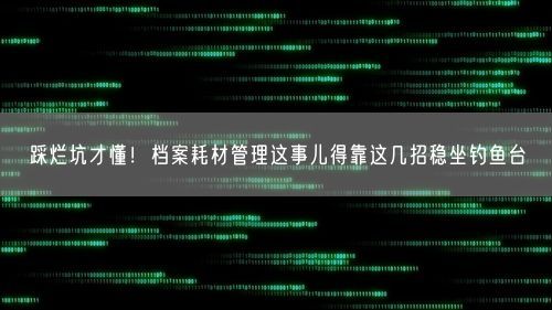 踩烂坑才懂！档案耗材管理这事儿得靠这几招稳坐钓鱼台