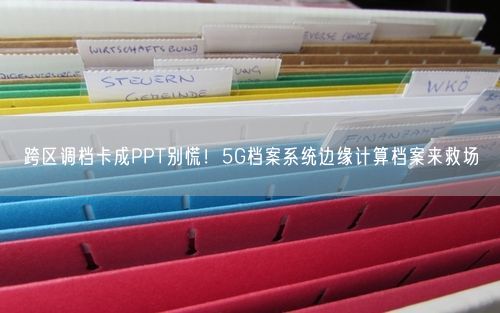 跨区调档卡成PPT别慌！5G档案系统边缘计算档案来救场
