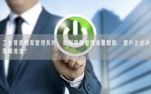 工业普查档案管理系统：如何高效管理海量数据，提升企业决策精准度？