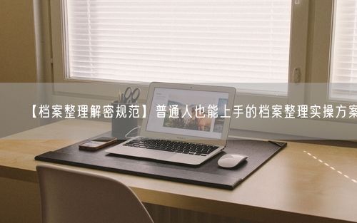 【档案整理解密规范】普通人也能上手的档案整理实操方案