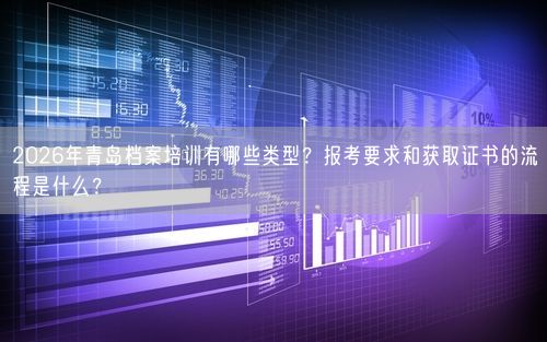 2026年青岛档案培训有哪些类型？报考要求和获取证书的流程是什么？