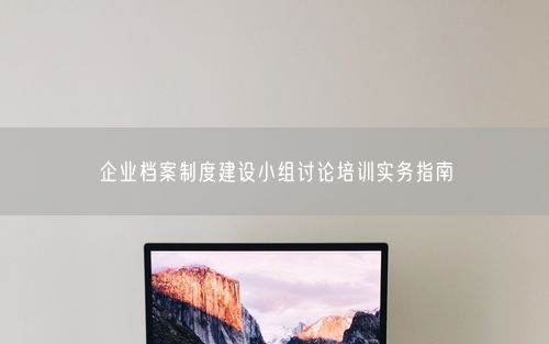企业档案制度建设小组讨论培训实务指南