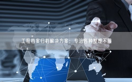 工程档案归档解决方案：专治各种整理不服