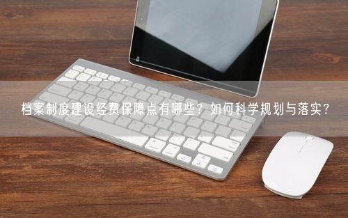 档案制度建设经费保障点有哪些？如何科学规划与落实？