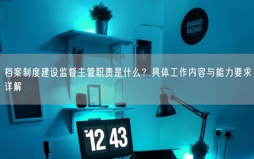 档案制度建设监督主管职责是什么？具体工作内容与能力要求详解