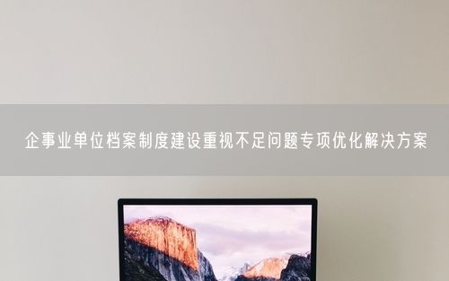企事业单位档案制度建设重视不足问题专项优化解决方案