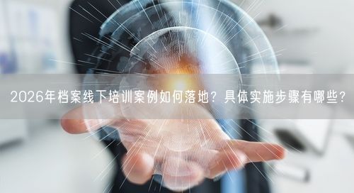2026年档案线下培训案例如何落地？具体实施步骤有哪些？