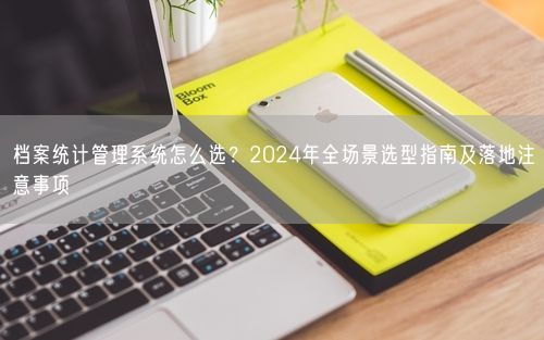 档案统计管理系统怎么选？2024年全场景选型指南及落地注意事项