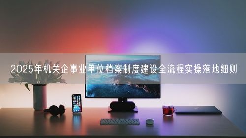 2025年机关企事业单位档案制度建设全流程实操落地细则