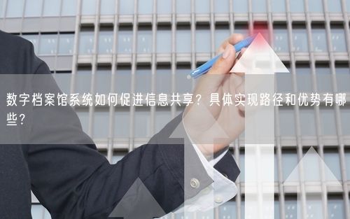 数字档案馆系统如何促进信息共享？具体实现路径和优势有哪些？