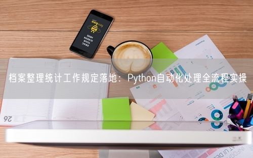 档案整理统计工作规定落地：Python自动化处理全流程实操