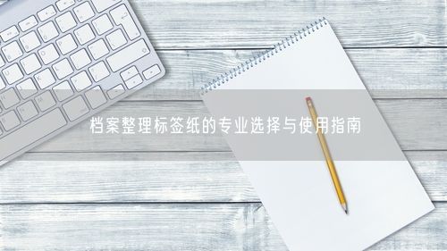 档案整理标签纸的专业选择与使用指南