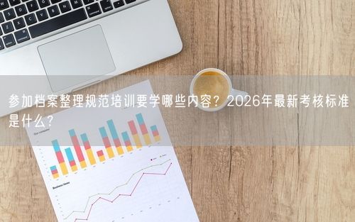参加档案整理规范培训要学哪些内容？2026年最新考核标准是什么？