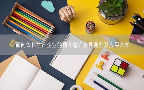 面向饮料生产企业的档案管理软件选型及应用方案