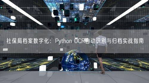 社保局档案数字化：Python OCR自动识别与归档实战指南