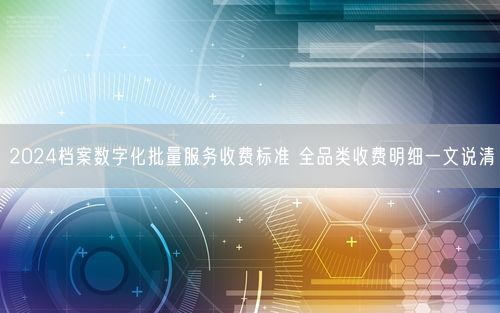 2024档案数字化批量服务收费标准 全品类收费明细一文说清