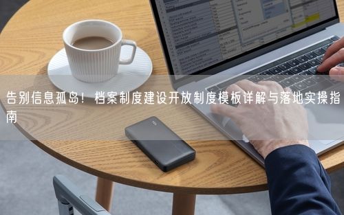 告别信息孤岛！档案制度建设开放制度模板详解与落地实操指南