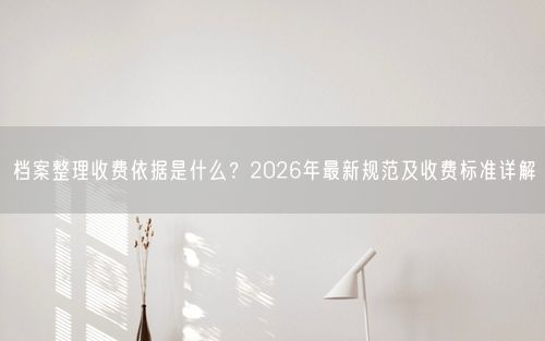 档案整理收费依据是什么？2026年最新规范及收费标准详解