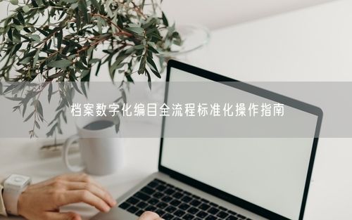 档案数字化编目全流程标准化操作指南