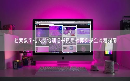档案数字化人员培训证书费用核算实操全流程指南