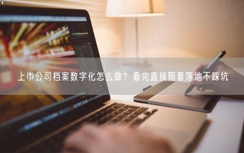 上市公司档案数字化怎么做？看完直接照着落地不踩坑