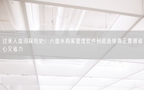 过来人血泪踩坑史！六盘水档案管理软件到底选啥真正靠谱省心又省力