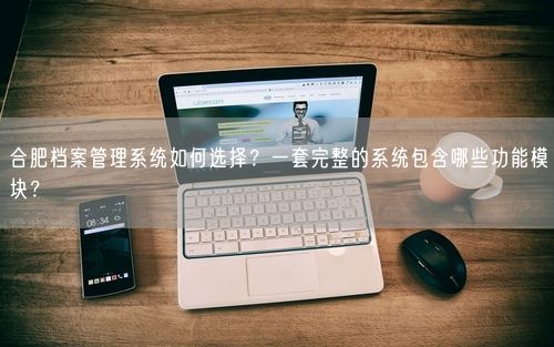 合肥档案管理系统如何选择？一套完整的系统包含哪些功能模块？