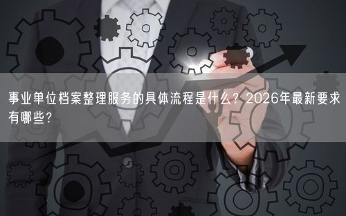 事业单位档案整理服务的具体流程是什么？2026年最新要求有哪些？