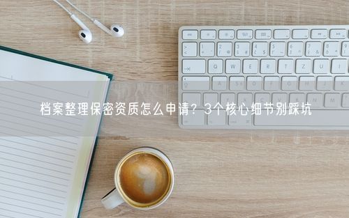 档案整理保密资质怎么申请？3个核心细节别踩坑