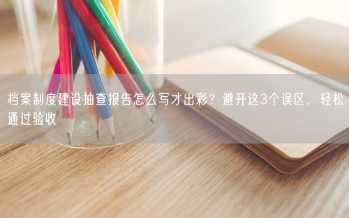 档案制度建设抽查报告怎么写才出彩？避开这3个误区，轻松通过验收