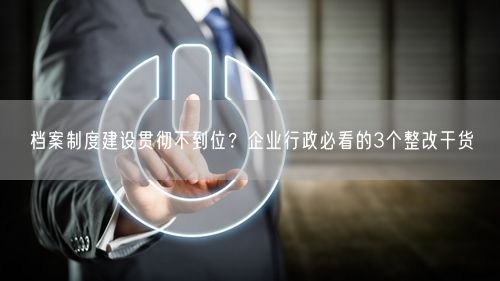 档案制度建设贯彻不到位？企业行政必看的3个整改干货