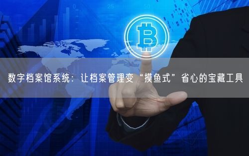 数字档案馆系统：让档案管理变“摸鱼式”省心的宝藏工具
