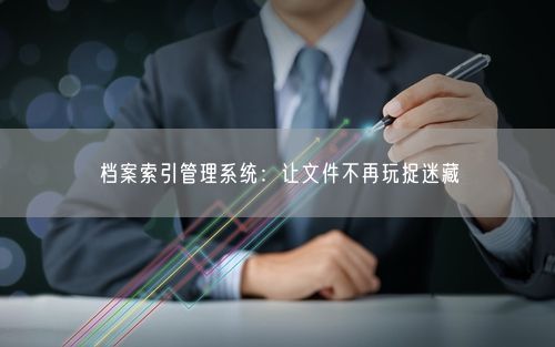 档案索引管理系统：让文件不再玩捉迷藏