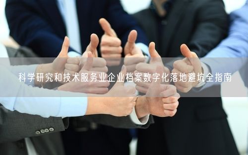 科学研究和技术服务业企业档案数字化落地避坑全指南