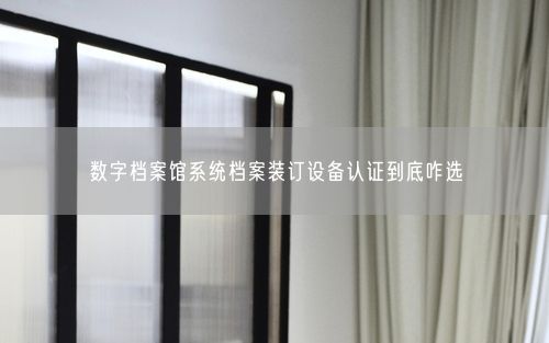数字档案馆系统档案装订设备认证到底咋选