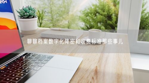 聊聊档案数字化降密和收费标准那些事儿