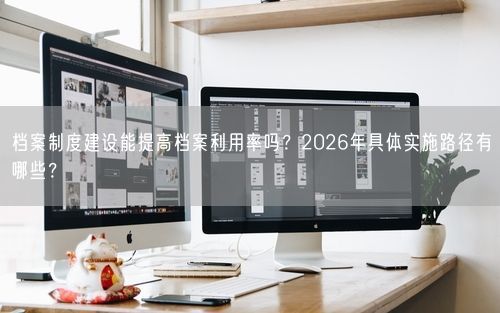 档案制度建设能提高档案利用率吗？2026年具体实施路径有哪些？