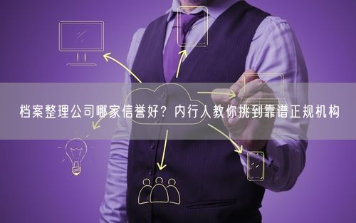 档案整理公司哪家信誉好？内行人教你挑到靠谱正规机构