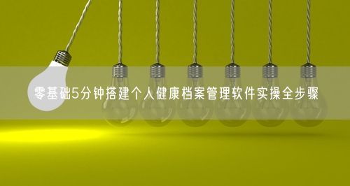 零基础5分钟搭建个人健康档案管理软件实操全步骤