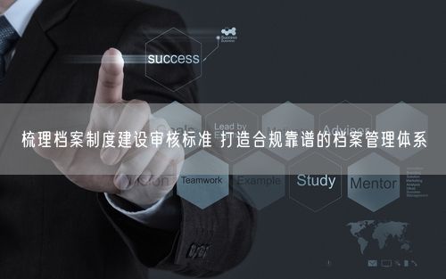 梳理档案制度建设审核标准 打造合规靠谱的档案管理体系