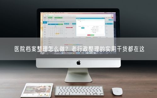 医院档案整理怎么做？老行政整理的实用干货都在这