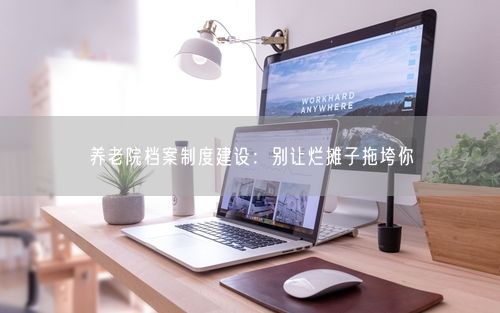 养老院档案制度建设：别让烂摊子拖垮你