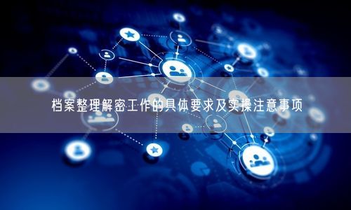 档案整理解密工作的具体要求及实操注意事项