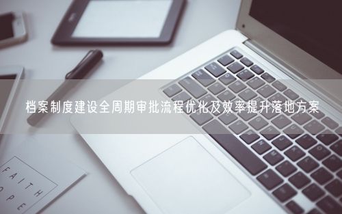 档案制度建设全周期审批流程优化及效率提升落地方案