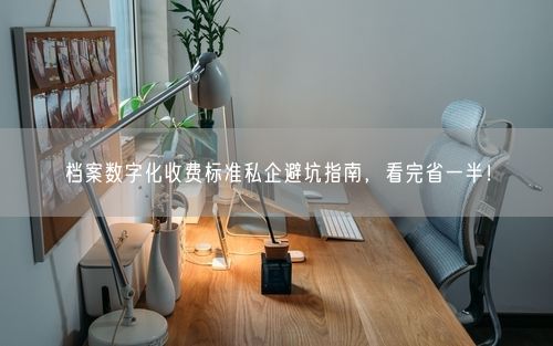 档案数字化收费标准私企避坑指南，看完省一半！